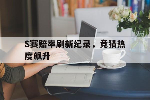 S赛赔率刷新纪录，竞猜热度飙升的简单介绍